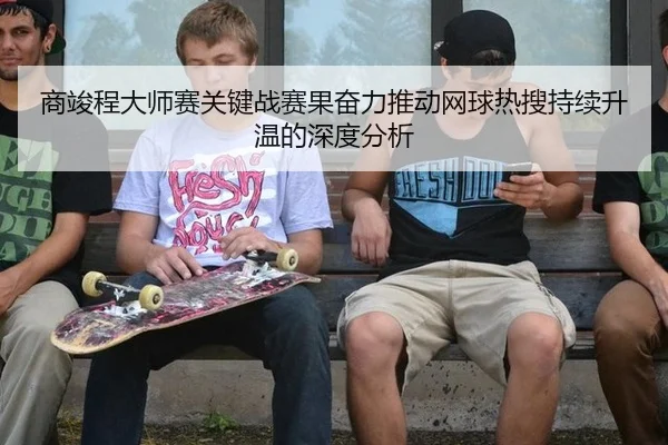 商竣程大师赛关键战赛果奋力推动网球热搜持续升温的深度分析