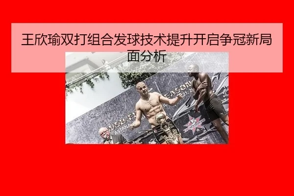 王欣瑜双打组合发球技术提升开启争冠新局面分析