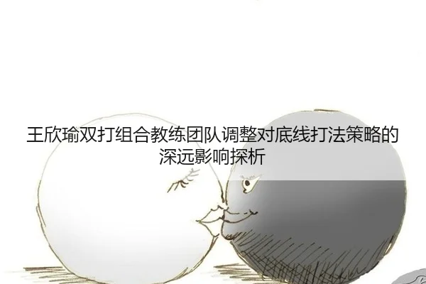 王欣瑜双打组合教练团队调整对底线打法策略的深远影响探析